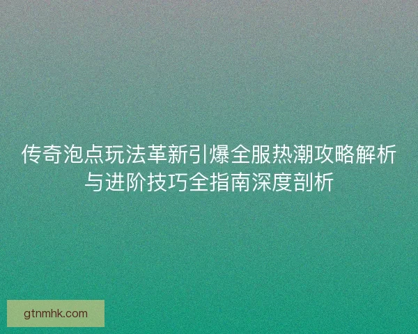 传奇泡点玩法革新引爆全服热潮攻略解析与进阶技巧全指南深度剖析