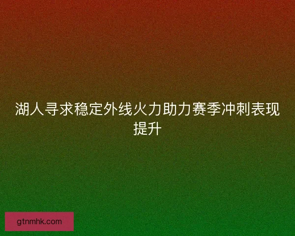 湖人寻求稳定外线火力助力赛季冲刺表现提升