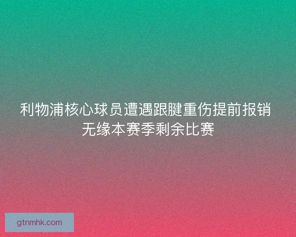 利物浦核心球员遭遇跟腱重伤提前报销 无缘本赛季剩余比赛