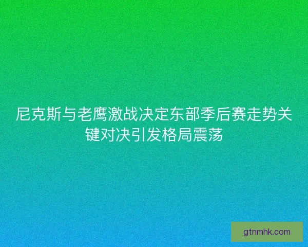尼克斯与老鹰激战决定东部季后赛走势关键对决引发格局震荡