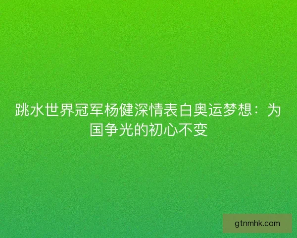 跳水世界冠军杨健深情表白奥运梦想：为国争光的初心不变