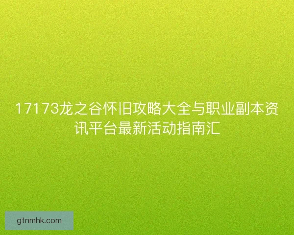 17173龙之谷怀旧攻略大全与职业副本资讯平台最新活动指南汇
