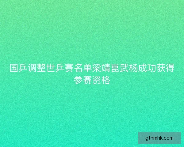 国乒调整世乒赛名单梁靖崑武杨成功获得参赛资格