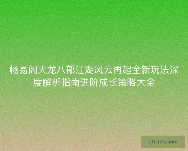 畅易阁天龙八部江湖风云再起全新玩法深度解析指南进阶成长策略大全