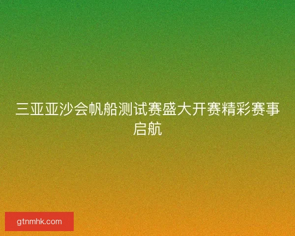 三亚亚沙会帆船测试赛盛大开赛精彩赛事启航