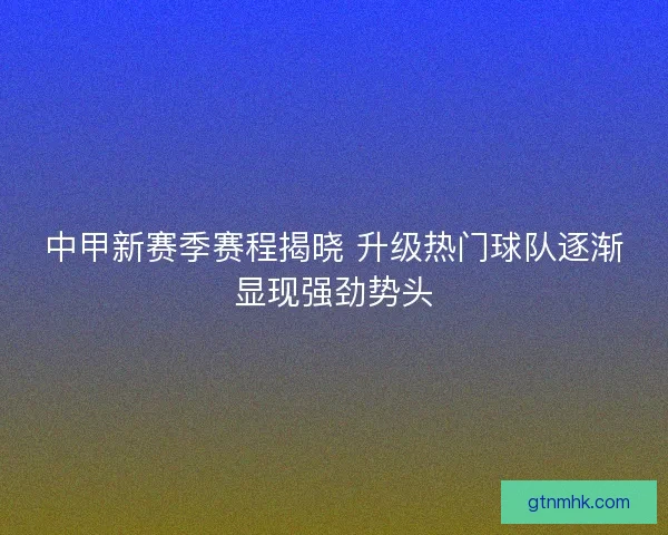 中甲新赛季赛程揭晓 升级热门球队逐渐显现强劲势头