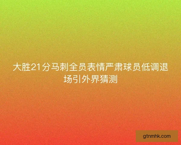 大胜21分马刺全员表情严肃球员低调退场引外界猜测