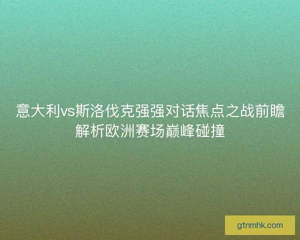 意大利vs斯洛伐克强强对话焦点之战前瞻解析欧洲赛场巅峰碰撞
