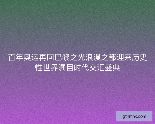 百年奥运再回巴黎之光浪漫之都迎来历史性世界瞩目时代交汇盛典