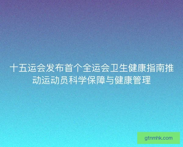 十五运会发布首个全运会卫生健康指南推动运动员科学保障与健康管理