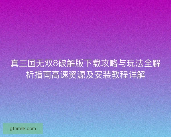 真三国无双8破解版下载攻略与玩法全解析指南高速资源及安装教程详解