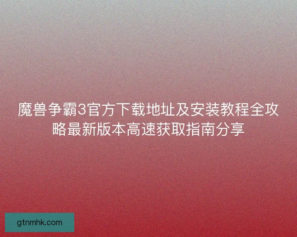 魔兽争霸3官方下载地址及安装教程全攻略最新版本高速获取指南分享