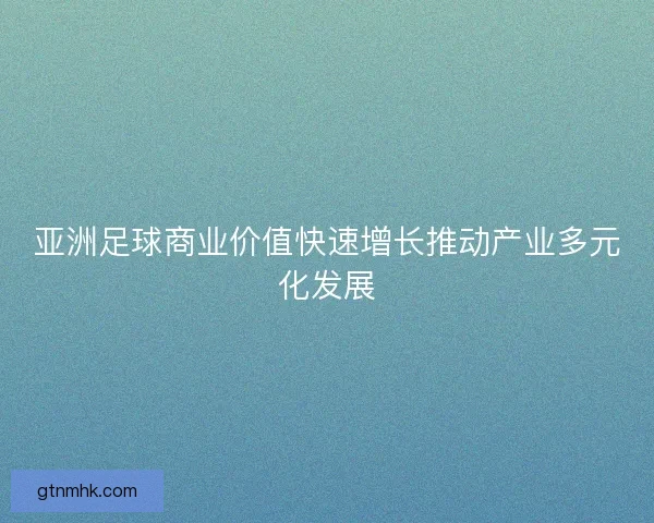 亚洲足球商业价值快速增长推动产业多元化发展