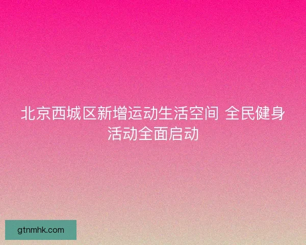 北京西城区新增运动生活空间 全民健身活动全面启动