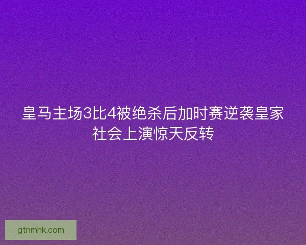 皇马主场3比4被绝杀后加时赛逆袭皇家社会上演惊天反转