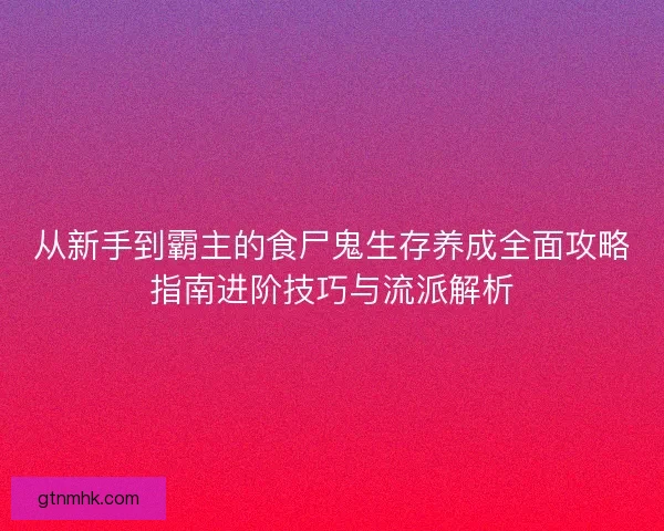 从新手到霸主的食尸鬼生存养成全面攻略指南进阶技巧与流派解析
