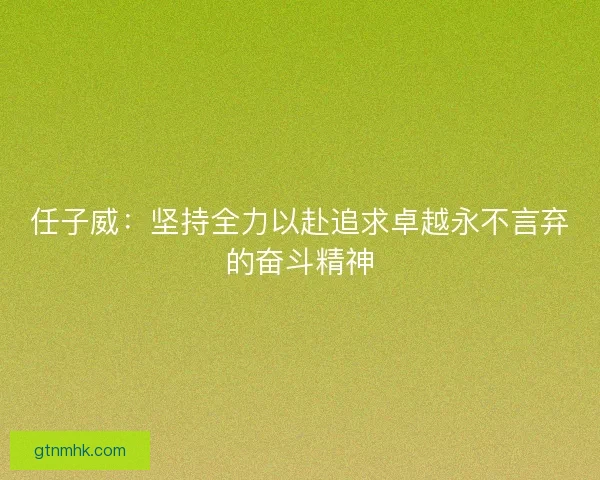 任子威：坚持全力以赴追求卓越永不言弃的奋斗精神