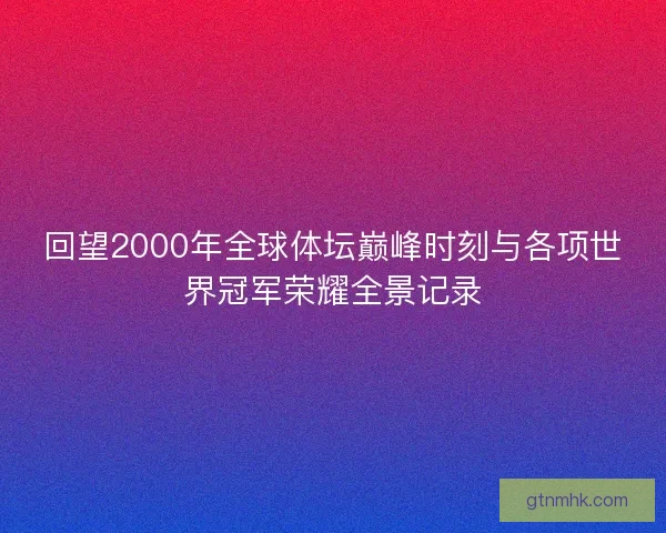 回望2000年全球体坛巅峰时刻与各项世界冠军荣耀全景记录