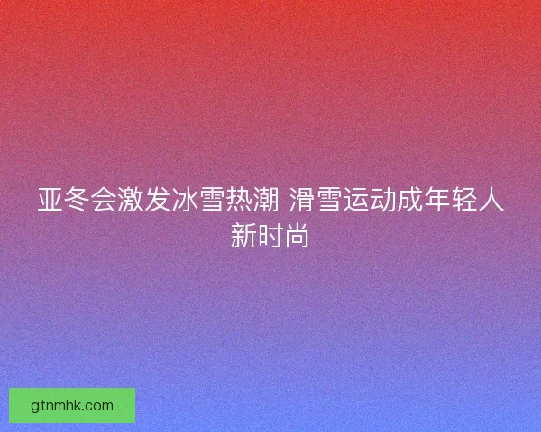 亚冬会激发冰雪热潮 滑雪运动成年轻人新时尚