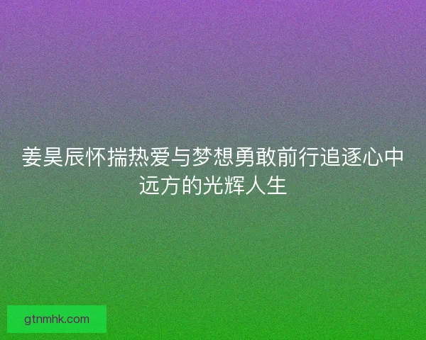 姜昊辰怀揣热爱与梦想勇敢前行追逐心中远方的光辉人生