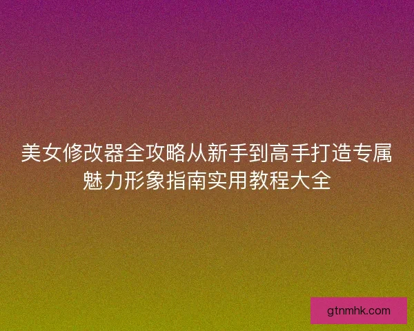 美女修改器全攻略从新手到高手打造专属魅力形象指南实用教程大全